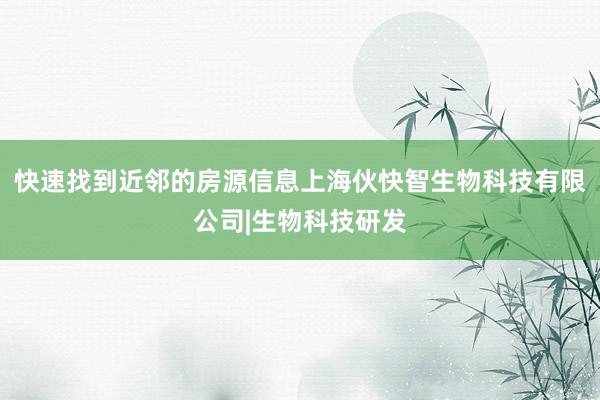 快速找到近邻的房源信息上海伙快智生物科技有限公司|生物科技研发