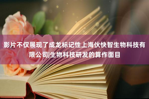 影片不仅展现了成龙标记性上海伙快智生物科技有限公司|生物科技研发的算作面目