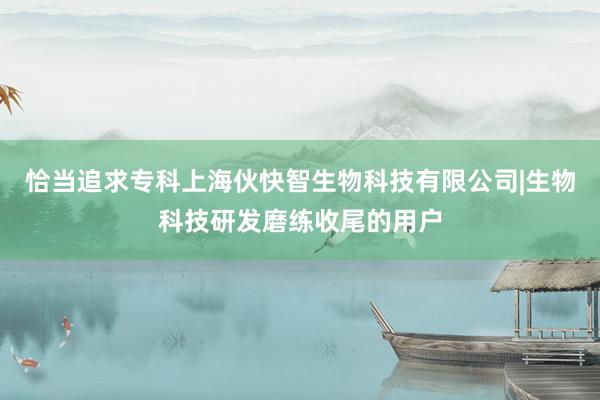 恰当追求专科上海伙快智生物科技有限公司|生物科技研发磨练收尾的用户