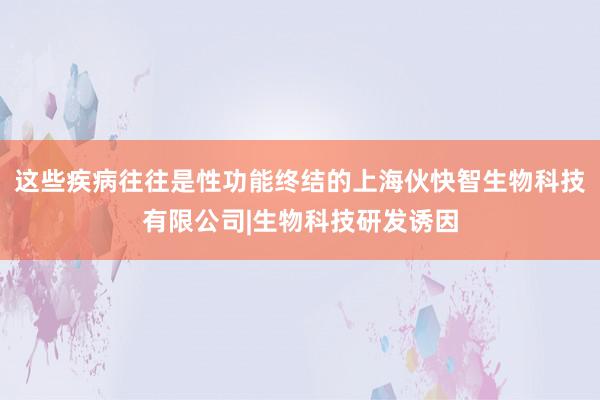 这些疾病往往是性功能终结的上海伙快智生物科技有限公司|生物科技研发诱因