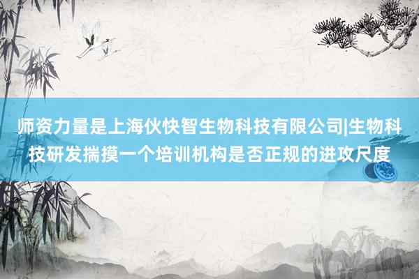 师资力量是上海伙快智生物科技有限公司|生物科技研发揣摸一个培训机构是否正规的进攻尺度