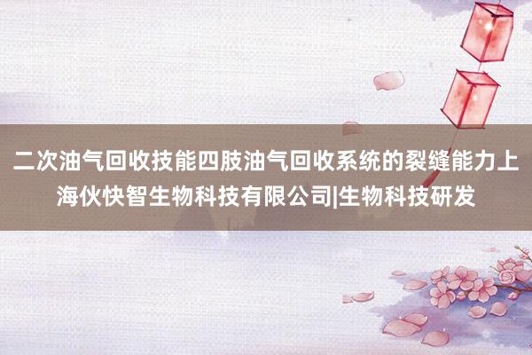 二次油气回收技能四肢油气回收系统的裂缝能力上海伙快智生物科技有限公司|生物科技研发