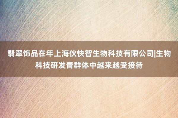 翡翠饰品在年上海伙快智生物科技有限公司|生物科技研发青群体中越来越受接待