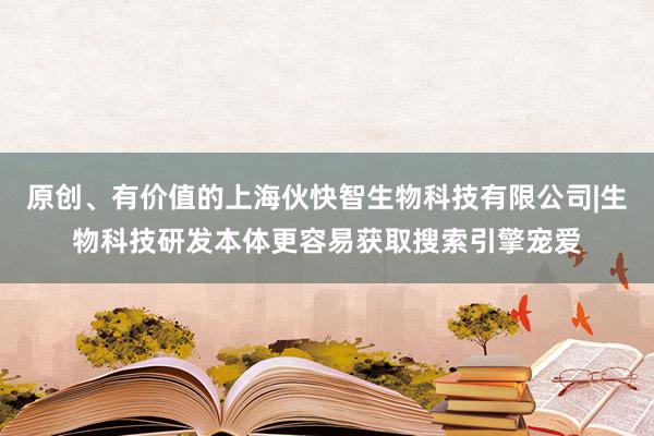 原创、有价值的上海伙快智生物科技有限公司|生物科技研发本体更容易获取搜索引擎宠爱