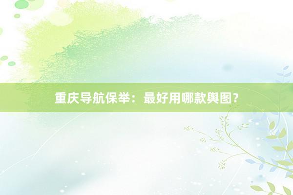 重庆导航保举：最好用哪款舆图？