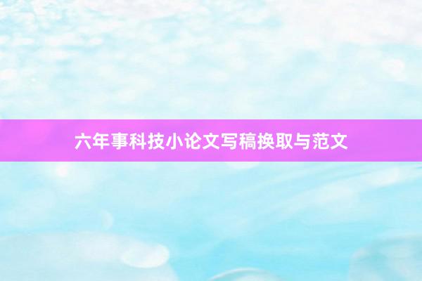 六年事科技小论文写稿换取与范文
