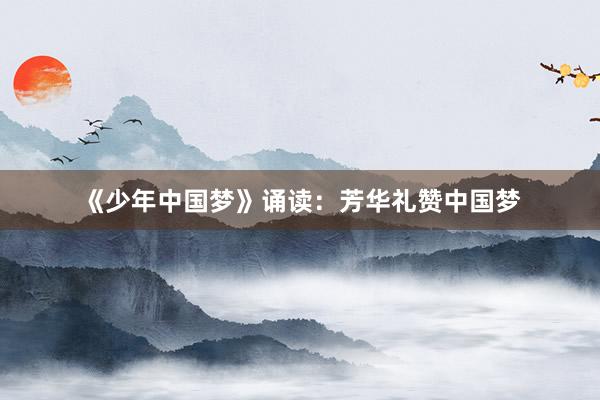 《少年中国梦》诵读：芳华礼赞中国梦