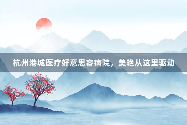 杭州港城医疗好意思容病院，美艳从这里驱动