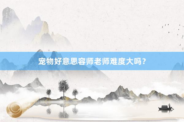 宠物好意思容师老师难度大吗？