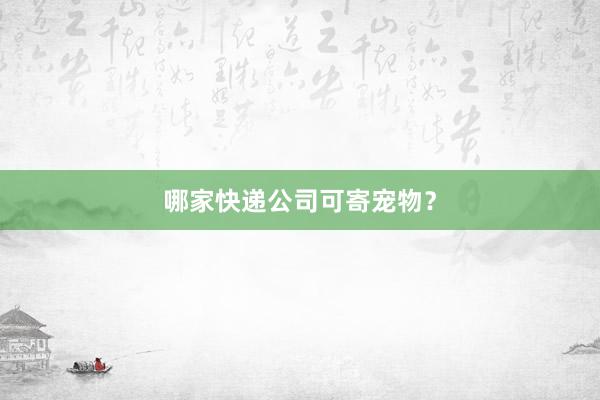 哪家快递公司可寄宠物？