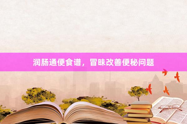 润肠通便食谱，冒昧改善便秘问题